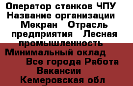 Оператор станков ЧПУ › Название организации ­ Мекран › Отрасль предприятия ­ Лесная промышленность › Минимальный оклад ­ 50 000 - Все города Работа » Вакансии   . Кемеровская обл.,Белово г.